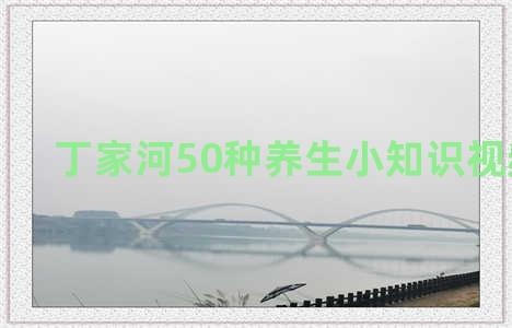 丁家河50种养生小知识视频讲解