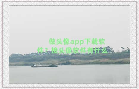 做头像app下载软件？接头像软件有什么