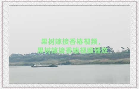 果树嫁接香椿视频，果树嫁接香椿视频播放