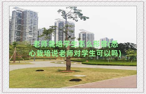 老师栽培学生怎么形容(悉心栽培说老师对学生可以吗)